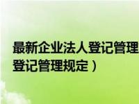 最新企业法人登记管理施行细则（今日企业法人法定代表人登记管理规定）