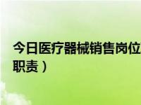 今日医疗器械销售岗位职责有哪些（今日医疗器械销售岗位职责）