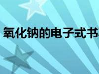 氧化钠的电子式书写（今日氧化钠的电子式）