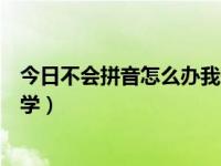 今日不会拼音怎么办我想学打字（今日不会拼音怎么办我想学）