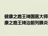 健康之路王琦国医大师解男题二（今日中央电视台十频道健康之路王琦治前列腺炎）