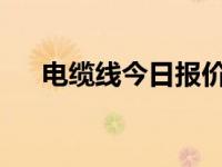 电缆线今日报价（今日yje是什么电缆）