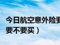 今日航空意外险要不要买了（今日航空意外险要不要买）