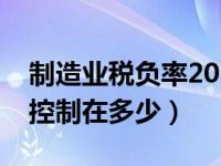 制造业税负率2021（今日制造业税负率一般控制在多少）