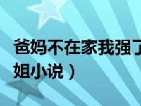 爸妈不在家我强了我姐（今日爸妈不在家晚上姐小说）