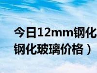 今日12mm钢化玻璃价格多少（今日12mm钢化玻璃价格）