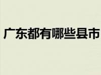 广东都有哪些县市（今日广东有哪些市区县）