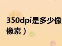 350dpi是多少像素英寸（今日350dpi是多少像素）