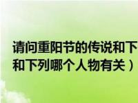 请问重阳节的传说和下列哪个人物有关（今日重阳节的传说和下列哪个人物有关）