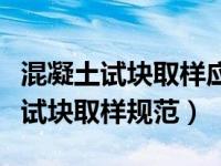 混凝土试块取样应注意哪些问题（今日混凝土试块取样规范）