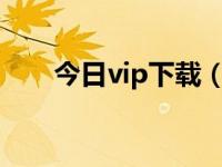 今日vip下载（今日如何获得下载券）