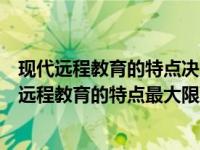 现代远程教育的特点决定了远程以学生什么为主（今日现代远程教育的特点最大限度地利用各种资源有）