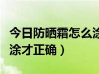 今日防晒霜怎么涂才正确呢（今日防晒霜怎么涂才正确）