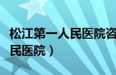 松江第一人民医院咨询电话（今日松江第一人民医院）