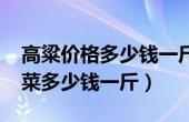 高粱价格多少钱一斤2024今日价格（今日发菜多少钱一斤）