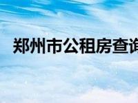 郑州市公租房查询（今日郑州公租房查询）