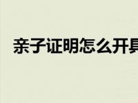 亲子证明怎么开具（今日亲子证明怎么开）