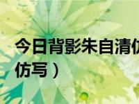 今日背影朱自清仿写300字（今日背影朱自清仿写）