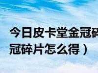 今日皮卡堂金冠碎片怎么得到（今日皮卡堂金冠碎片怎么得）