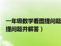 一年级数学看图提问题并解答怎么教（今日一年级数学看图提问题并解答）