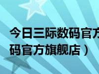 今日三际数码官方旗舰店怎么样（今日三际数码官方旗舰店）