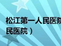 松江第一人民医院咨询电话（今日松江第一人民医院）