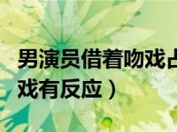 男演员借着吻戏占女演员便宜（今日演员拍吻戏有反应）