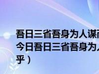 吾日三省吾身为人谋而不忠乎与朋友交而不信乎传不惜乎（今日吾日三省吾身为人谋而不忠乎与朋友交而不信乎传不习乎）