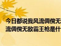 今日都说我风流倜傥无敌霸王枪是什么歌啊（今日都说我风流倜傥无敌霸王枪是什么歌）