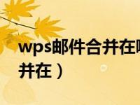 wps邮件合并在哪儿（今日wps2019邮件合并在）