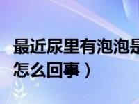 最近尿里有泡泡是怎么回事（今日尿有泡沫是怎么回事）