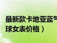 最新款卡地亚蓝气球表价格（今日卡地亚蓝气球女表价格）