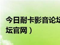 今日耐卡影音论坛官网下载（今日耐卡影音论坛官网）