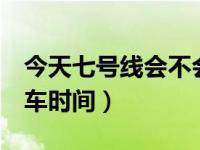 今天七号线会不会停运（今日地铁7号线首末车时间）