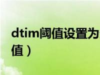 dtim阈值设置为多少网络最好（今日dtim阈值）