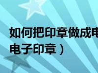 如何把印章做成电子章（今日怎样把印章做成电子印章）