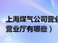 上海煤气公司营业网点（今日上海市煤气公司营业厅有哪些）