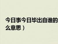 今日事今日毕出自谁的口中（今日谁言寸草心报得三春晖什么意思）