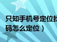 只知手机号定位找人（今日只知道对方手机号码怎么定位）