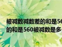 被减数减数差的和是560被减数是什么（今日被减数减数差的和是560被减数是多少）