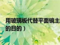 用玻璃板代替平面镜主要目的是（今日用玻璃板代替平面镜的目的）