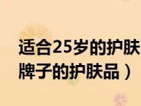 适合25岁的护肤品品牌（今日25岁适合什么牌子的护肤品）