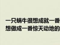 一只蜗牛很想成就一番惊天动地的大事业（今日一只蜗牛很想做成一番惊天动地的大事业）