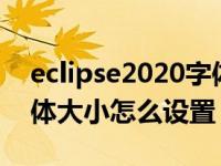 eclipse2020字体大小设置（今日eclipse字体大小怎么设置）