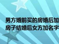 男方婚前买的房婚后加女方名字有用吗（今日男方婚前买的房子结婚后女方加名字）