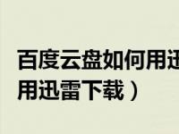 百度云盘如何用迅雷下载（今日百度网盘怎么用迅雷下载）