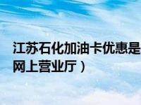 江苏石化加油卡优惠是怎样返卡上的（今日江苏石化加油卡网上营业厅）