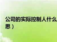 公司的实际控制人什么意思（今日公司实际控制人是什么意思）