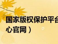 国家版权保护平台网站（今日国家版权保护中心官网）