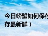 今日螃蟹如何保存最新鲜的（今日螃蟹如何保存最新鲜）